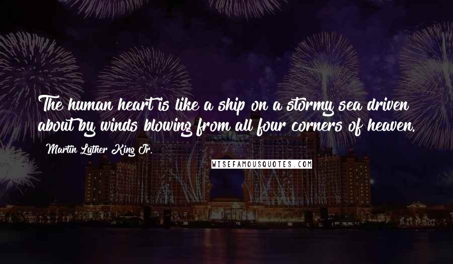 Martin Luther King Jr. Quotes: The human heart is like a ship on a stormy sea driven about by winds blowing from all four corners of heaven.