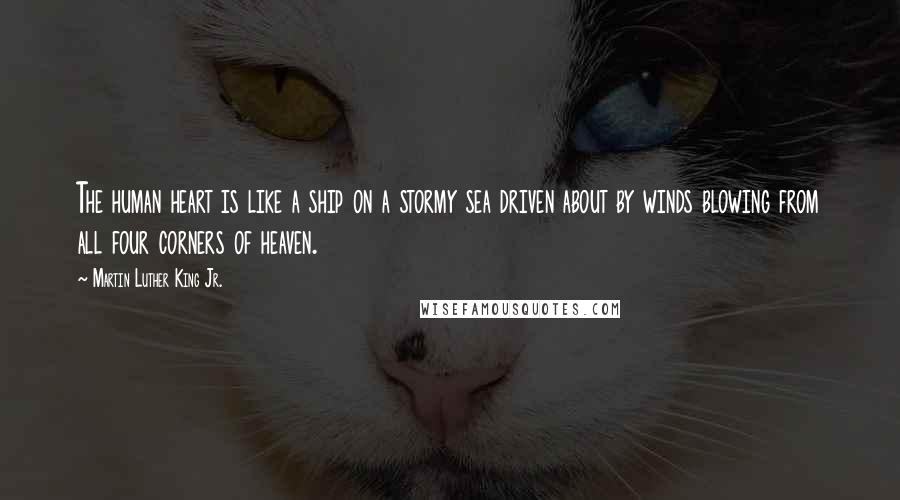 Martin Luther King Jr. Quotes: The human heart is like a ship on a stormy sea driven about by winds blowing from all four corners of heaven.