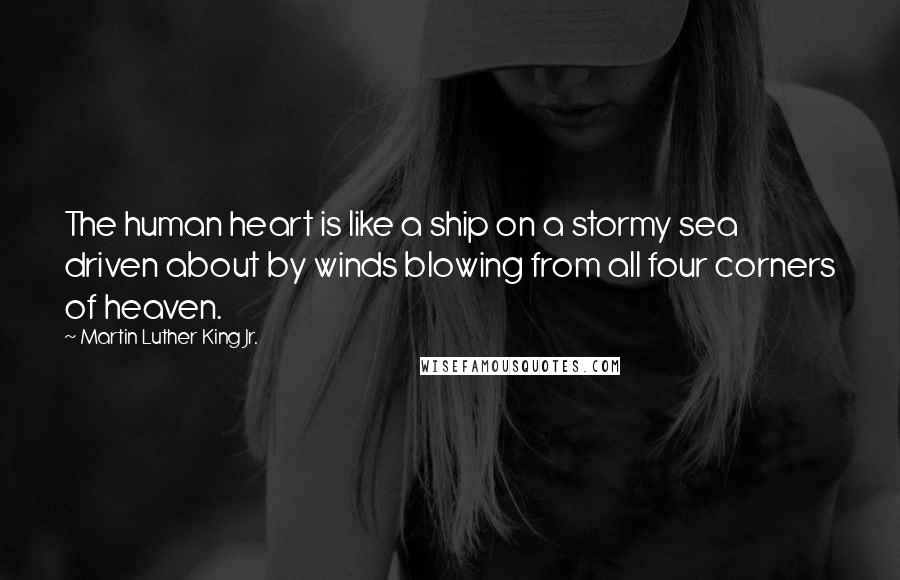 Martin Luther King Jr. Quotes: The human heart is like a ship on a stormy sea driven about by winds blowing from all four corners of heaven.