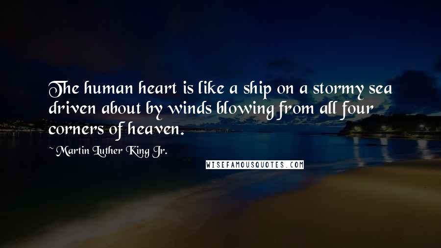 Martin Luther King Jr. Quotes: The human heart is like a ship on a stormy sea driven about by winds blowing from all four corners of heaven.