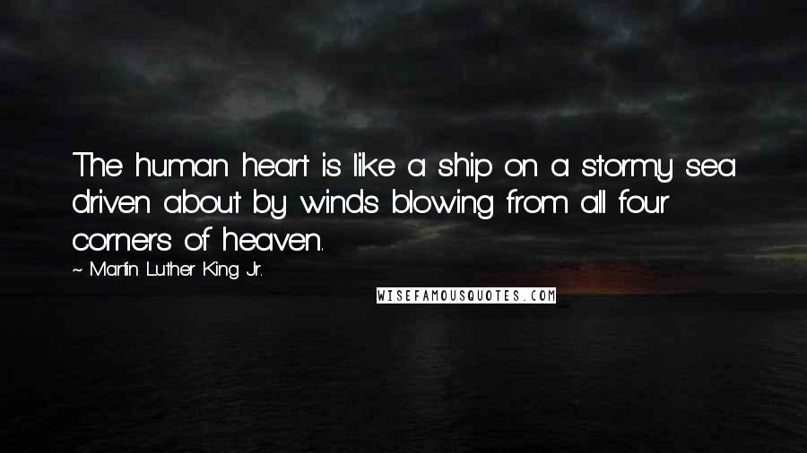 Martin Luther King Jr. Quotes: The human heart is like a ship on a stormy sea driven about by winds blowing from all four corners of heaven.