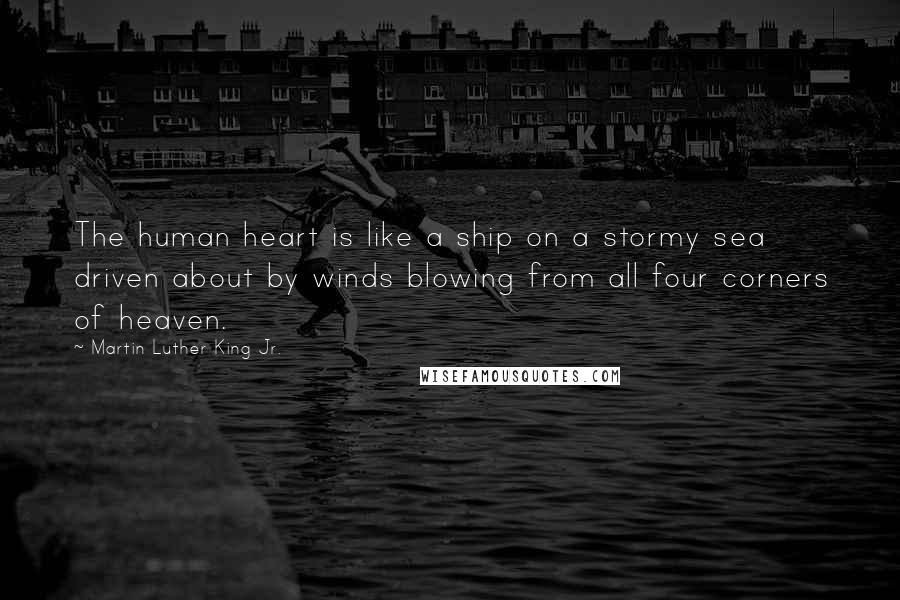 Martin Luther King Jr. Quotes: The human heart is like a ship on a stormy sea driven about by winds blowing from all four corners of heaven.