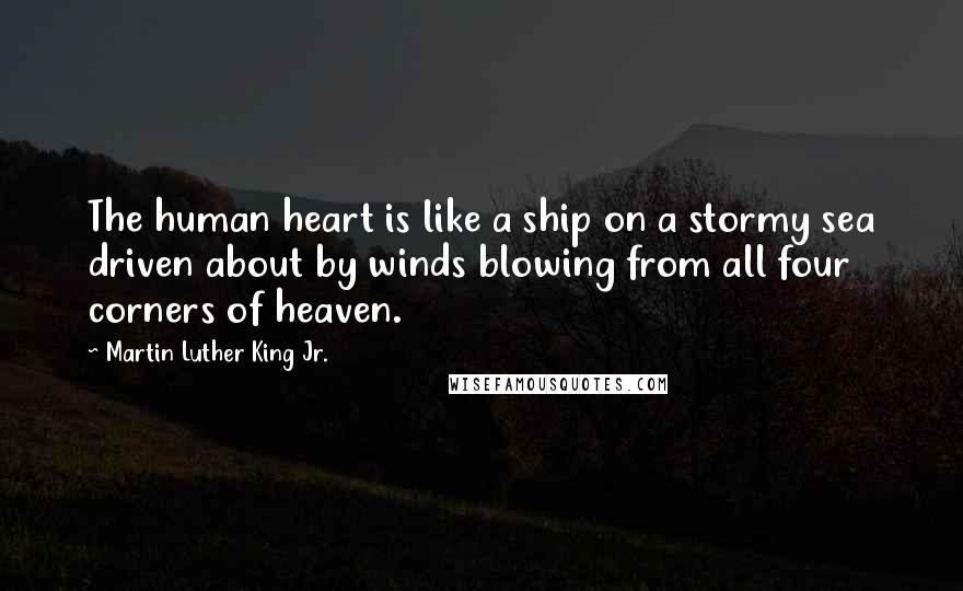 Martin Luther King Jr. Quotes: The human heart is like a ship on a stormy sea driven about by winds blowing from all four corners of heaven.