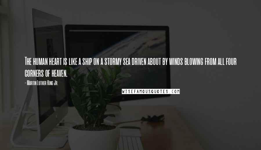 Martin Luther King Jr. Quotes: The human heart is like a ship on a stormy sea driven about by winds blowing from all four corners of heaven.