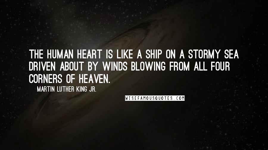 Martin Luther King Jr. Quotes: The human heart is like a ship on a stormy sea driven about by winds blowing from all four corners of heaven.
