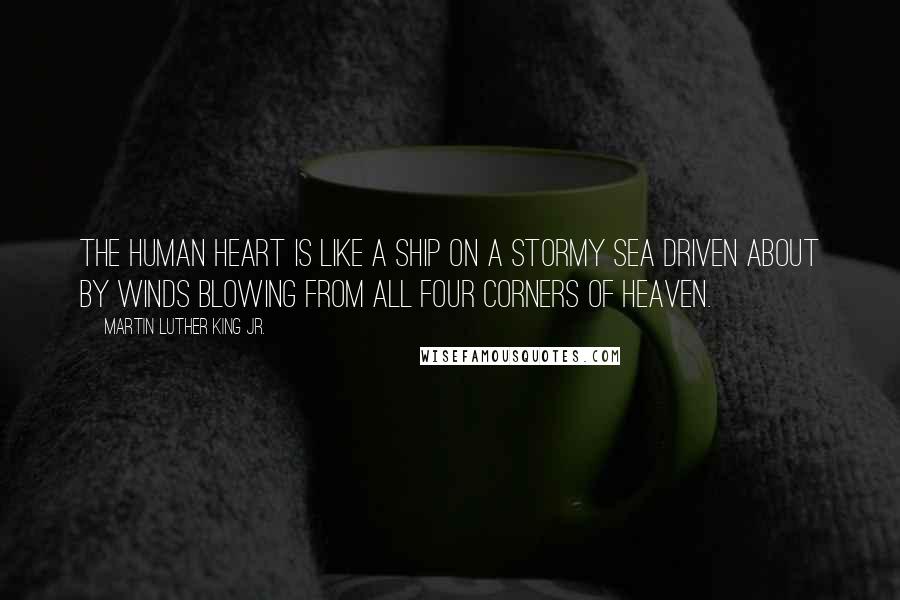 Martin Luther King Jr. Quotes: The human heart is like a ship on a stormy sea driven about by winds blowing from all four corners of heaven.