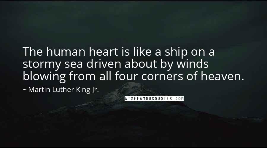 Martin Luther King Jr. Quotes: The human heart is like a ship on a stormy sea driven about by winds blowing from all four corners of heaven.