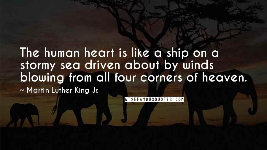 Martin Luther King Jr. Quotes: The human heart is like a ship on a stormy sea driven about by winds blowing from all four corners of heaven.