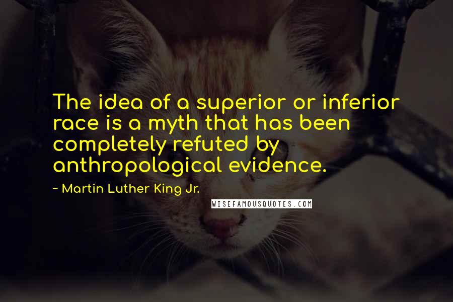 Martin Luther King Jr. Quotes: The idea of a superior or inferior race is a myth that has been completely refuted by anthropological evidence.