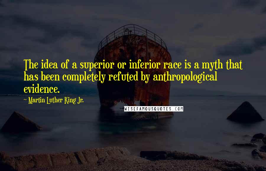 Martin Luther King Jr. Quotes: The idea of a superior or inferior race is a myth that has been completely refuted by anthropological evidence.