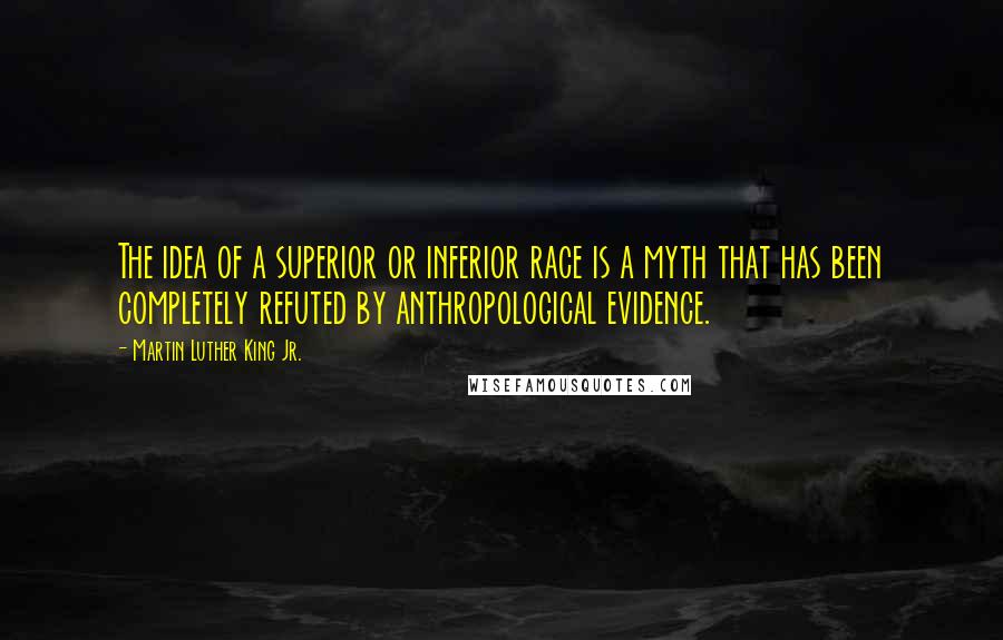 Martin Luther King Jr. Quotes: The idea of a superior or inferior race is a myth that has been completely refuted by anthropological evidence.