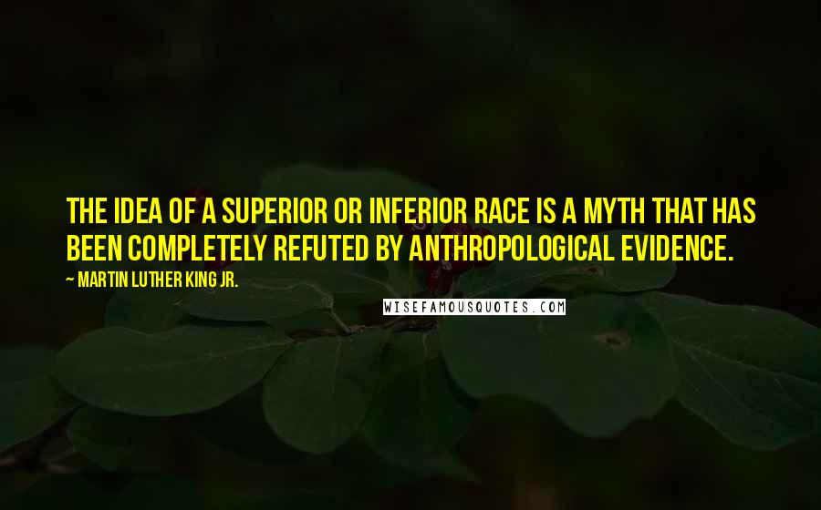 Martin Luther King Jr. Quotes: The idea of a superior or inferior race is a myth that has been completely refuted by anthropological evidence.