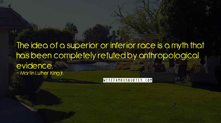 Martin Luther King Jr. Quotes: The idea of a superior or inferior race is a myth that has been completely refuted by anthropological evidence.