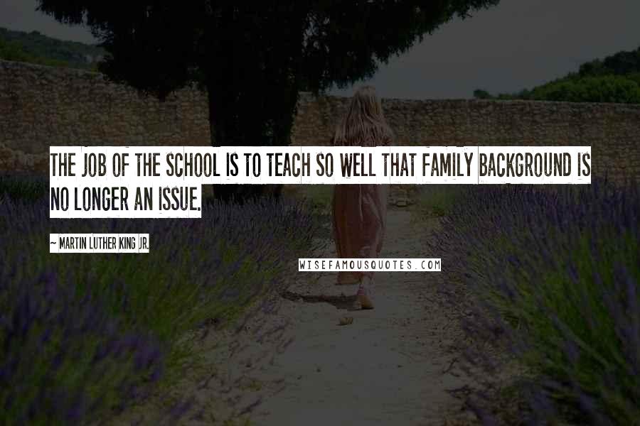 Martin Luther King Jr. Quotes: The job of the school is to teach so well that family background is no longer an issue.