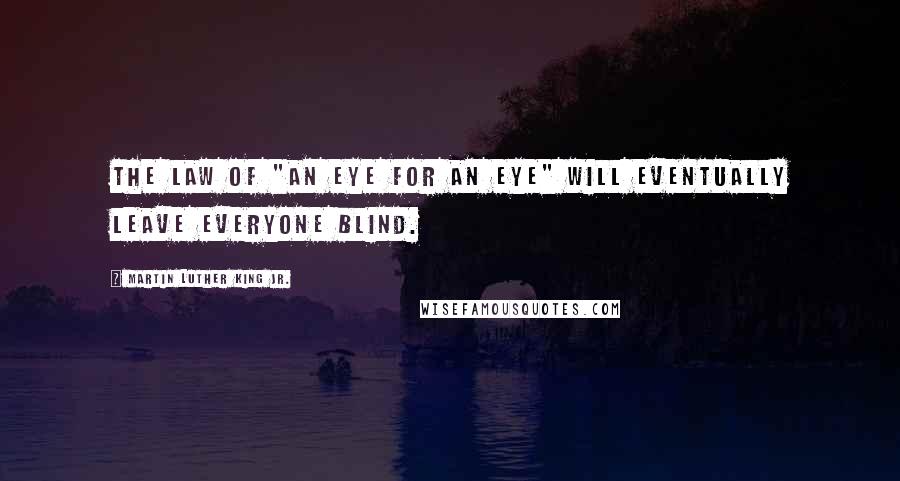 Martin Luther King Jr. Quotes: The law of "An eye for an eye" will eventually leave everyone blind.