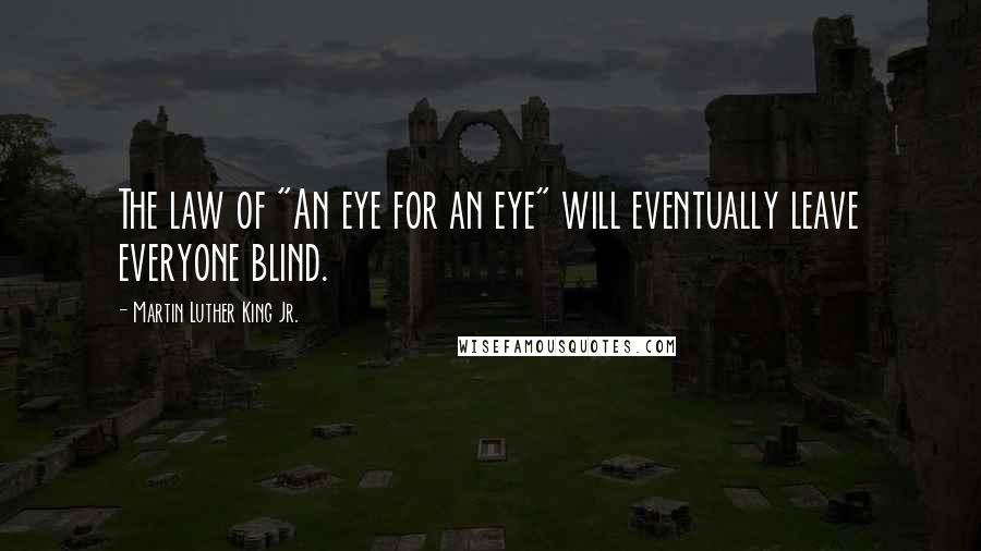 Martin Luther King Jr. Quotes: The law of "An eye for an eye" will eventually leave everyone blind.