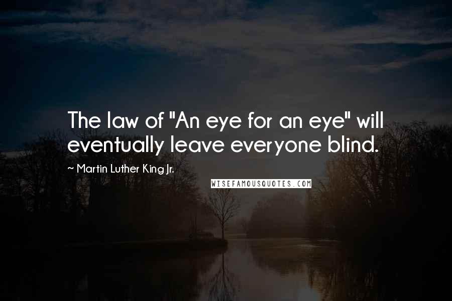 Martin Luther King Jr. Quotes: The law of "An eye for an eye" will eventually leave everyone blind.