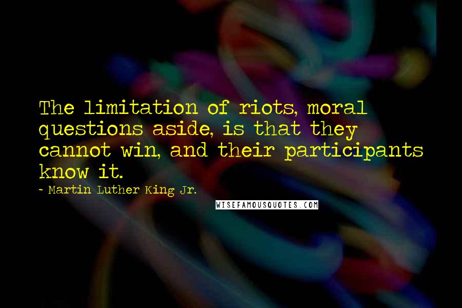 Martin Luther King Jr. Quotes: The limitation of riots, moral questions aside, is that they cannot win, and their participants know it.