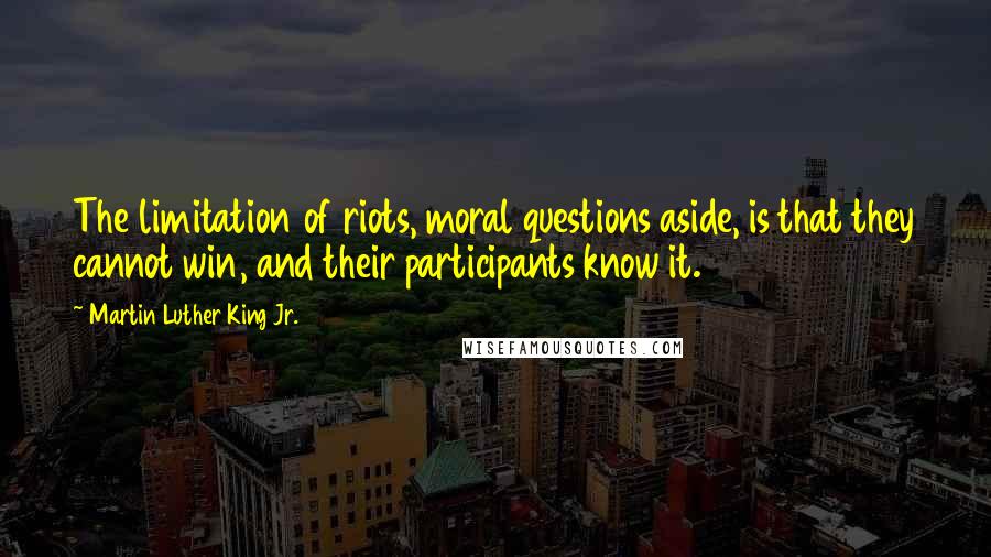 Martin Luther King Jr. Quotes: The limitation of riots, moral questions aside, is that they cannot win, and their participants know it.