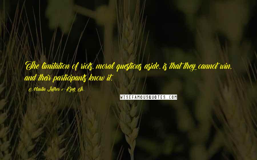 Martin Luther King Jr. Quotes: The limitation of riots, moral questions aside, is that they cannot win, and their participants know it.