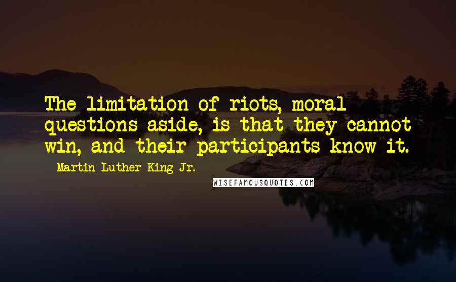 Martin Luther King Jr. Quotes: The limitation of riots, moral questions aside, is that they cannot win, and their participants know it.