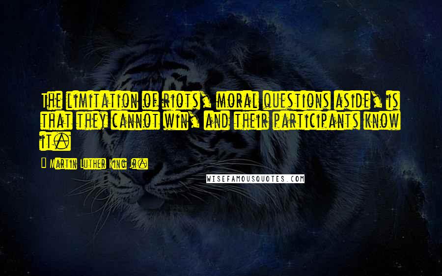 Martin Luther King Jr. Quotes: The limitation of riots, moral questions aside, is that they cannot win, and their participants know it.