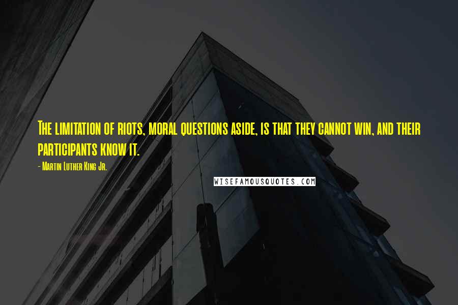 Martin Luther King Jr. Quotes: The limitation of riots, moral questions aside, is that they cannot win, and their participants know it.