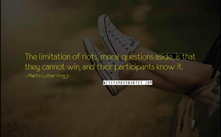 Martin Luther King Jr. Quotes: The limitation of riots, moral questions aside, is that they cannot win, and their participants know it.