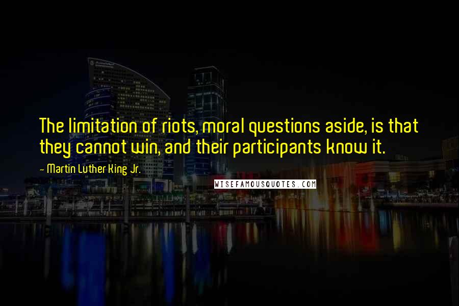 Martin Luther King Jr. Quotes: The limitation of riots, moral questions aside, is that they cannot win, and their participants know it.