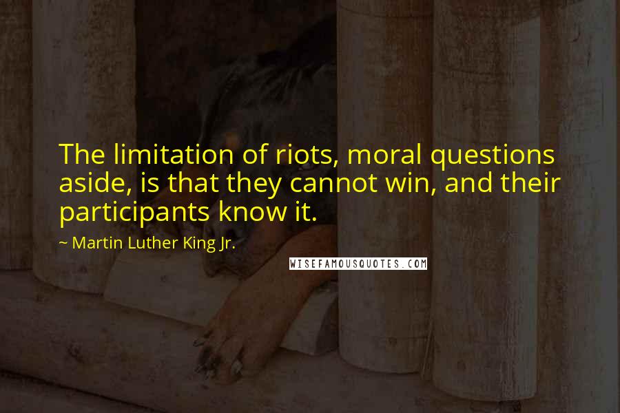 Martin Luther King Jr. Quotes: The limitation of riots, moral questions aside, is that they cannot win, and their participants know it.