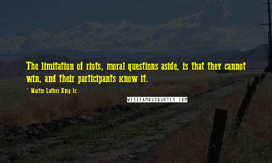 Martin Luther King Jr. Quotes: The limitation of riots, moral questions aside, is that they cannot win, and their participants know it.