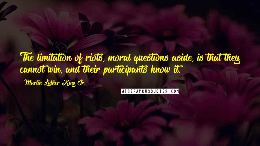 Martin Luther King Jr. Quotes: The limitation of riots, moral questions aside, is that they cannot win, and their participants know it.