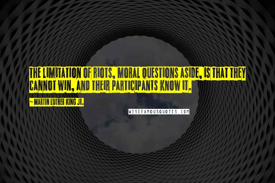 Martin Luther King Jr. Quotes: The limitation of riots, moral questions aside, is that they cannot win, and their participants know it.