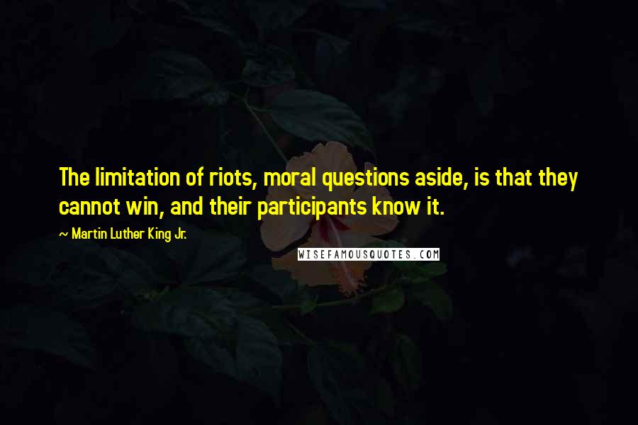 Martin Luther King Jr. Quotes: The limitation of riots, moral questions aside, is that they cannot win, and their participants know it.