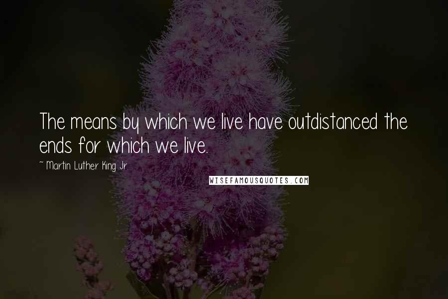 Martin Luther King Jr. Quotes: The means by which we live have outdistanced the ends for which we live.