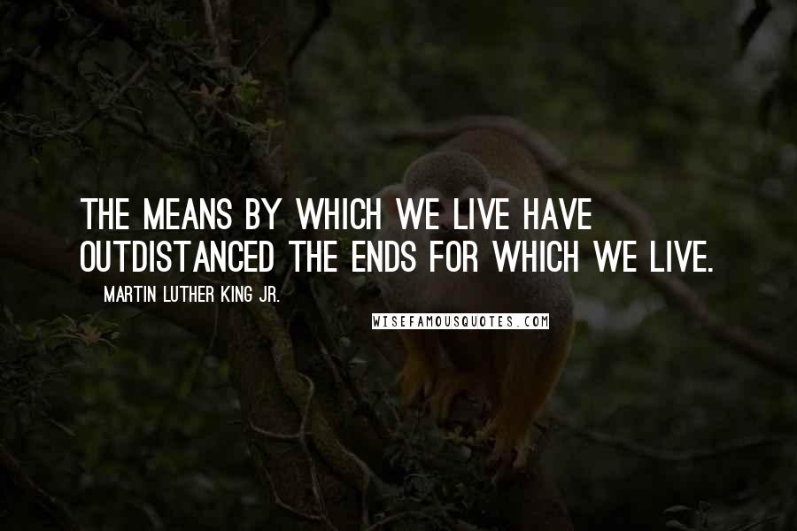 Martin Luther King Jr. Quotes: The means by which we live have outdistanced the ends for which we live.