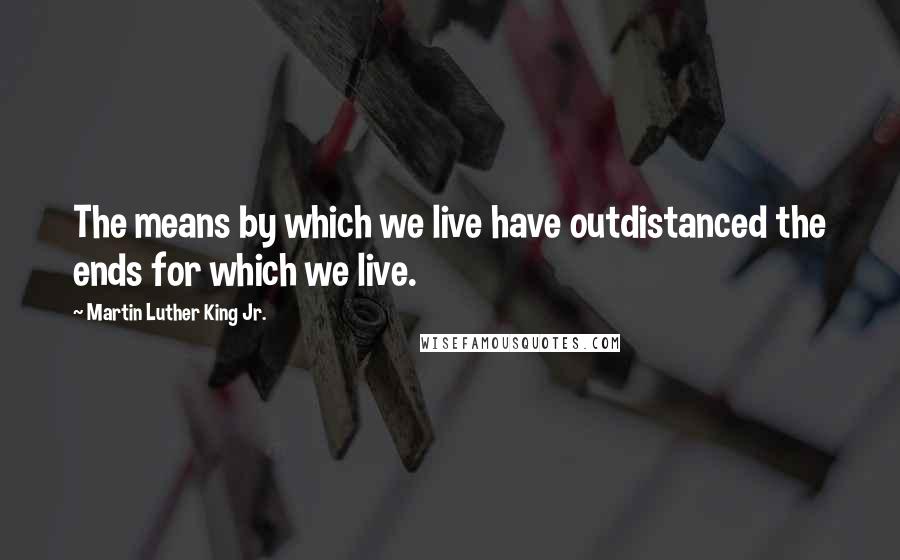 Martin Luther King Jr. Quotes: The means by which we live have outdistanced the ends for which we live.