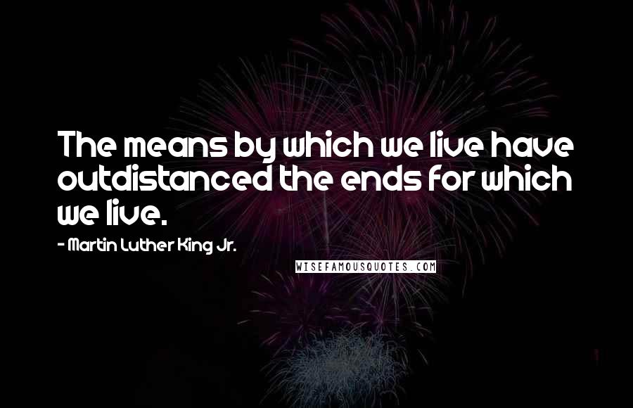 Martin Luther King Jr. Quotes: The means by which we live have outdistanced the ends for which we live.