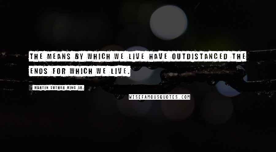 Martin Luther King Jr. Quotes: The means by which we live have outdistanced the ends for which we live.