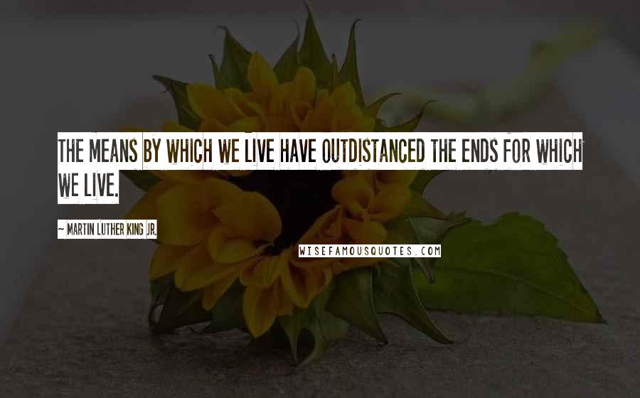 Martin Luther King Jr. Quotes: The means by which we live have outdistanced the ends for which we live.