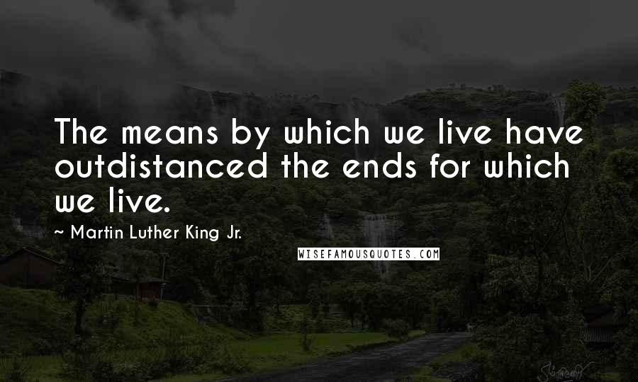 Martin Luther King Jr. Quotes: The means by which we live have outdistanced the ends for which we live.