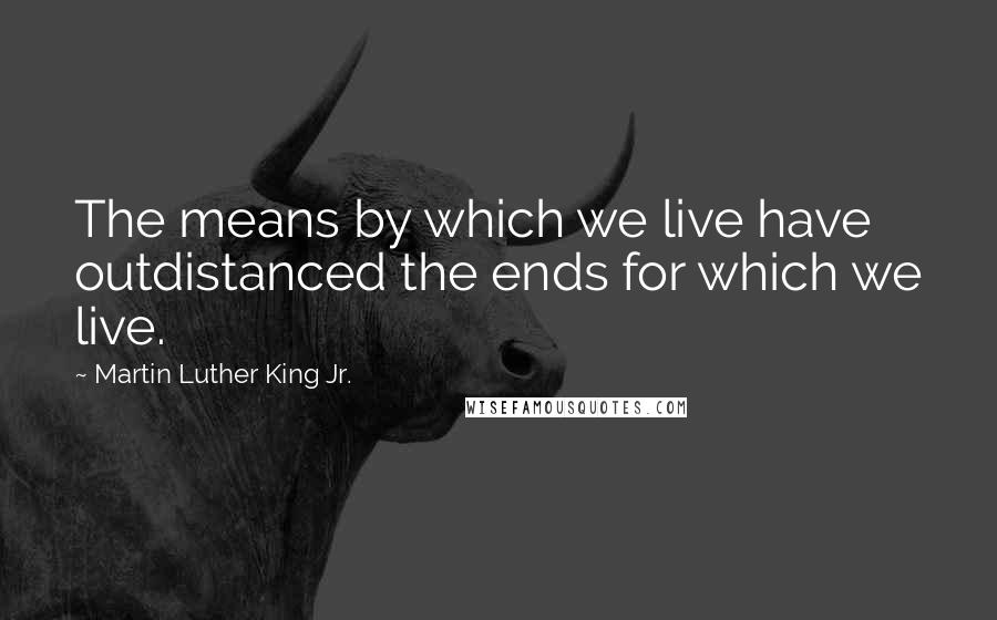 Martin Luther King Jr. Quotes: The means by which we live have outdistanced the ends for which we live.