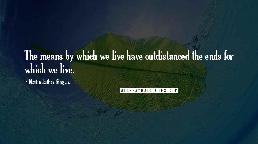 Martin Luther King Jr. Quotes: The means by which we live have outdistanced the ends for which we live.