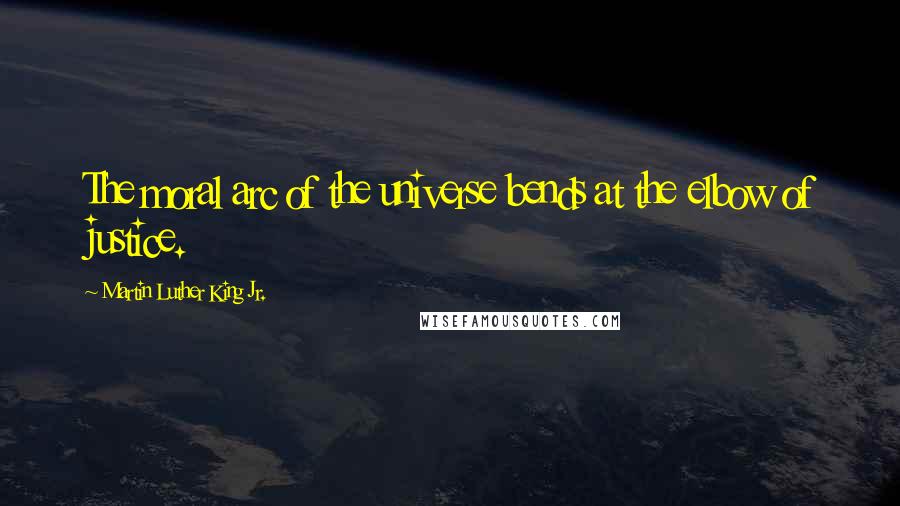 Martin Luther King Jr. Quotes: The moral arc of the universe bends at the elbow of justice.