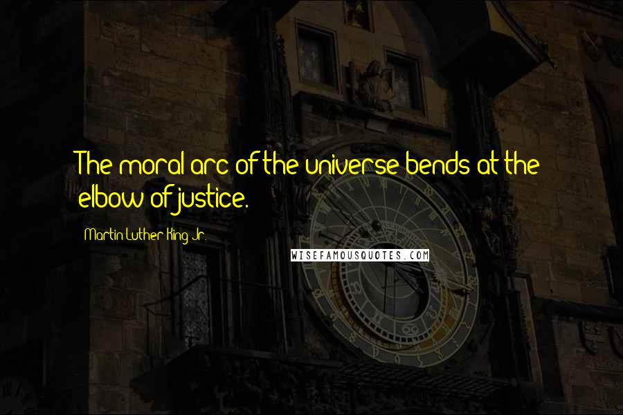 Martin Luther King Jr. Quotes: The moral arc of the universe bends at the elbow of justice.