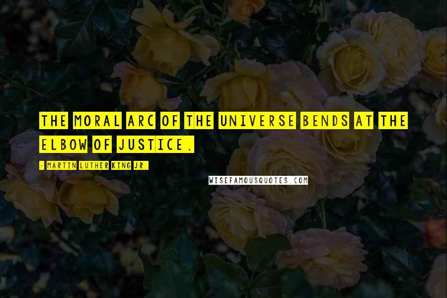 Martin Luther King Jr. Quotes: The moral arc of the universe bends at the elbow of justice.