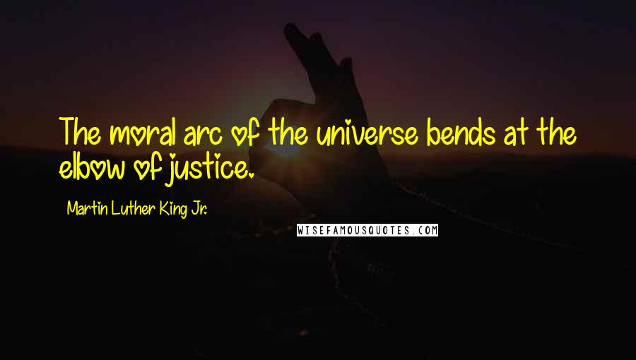 Martin Luther King Jr. Quotes: The moral arc of the universe bends at the elbow of justice.