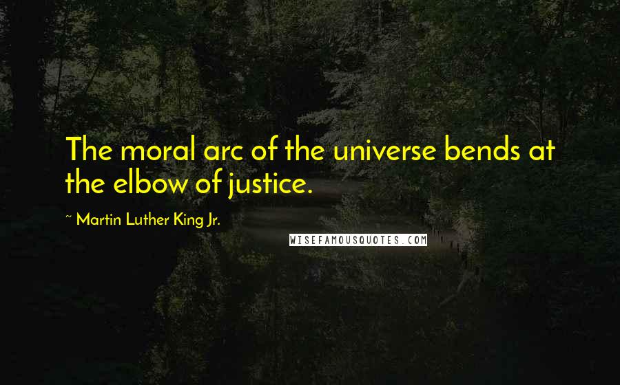 Martin Luther King Jr. Quotes: The moral arc of the universe bends at the elbow of justice.