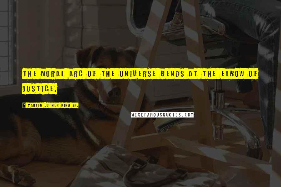 Martin Luther King Jr. Quotes: The moral arc of the universe bends at the elbow of justice.
