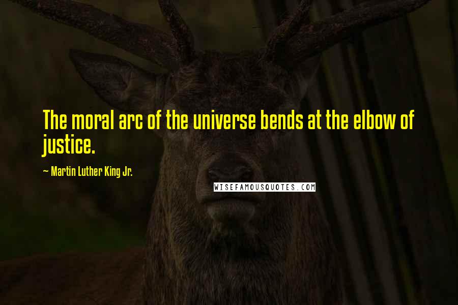 Martin Luther King Jr. Quotes: The moral arc of the universe bends at the elbow of justice.